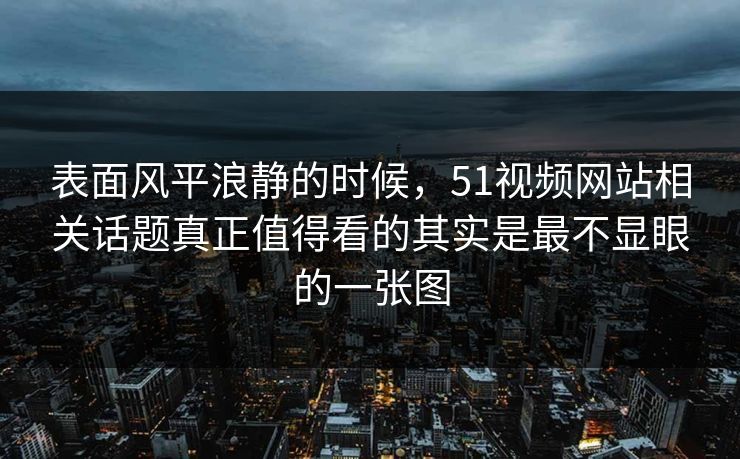 表面风平浪静的时候，51视频网站相关话题真正值得看的其实是最不显眼的一张图