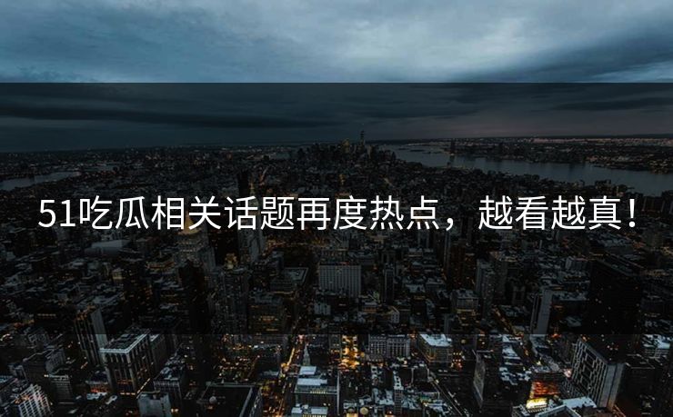 51吃瓜相关话题再度热点,越看越真! 51吃瓜相关话题再度热点,越看越真!