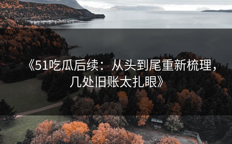 《51吃瓜后续:从头到尾重新梳理,几处旧账太扎眼》 《51吃瓜后续:从头到尾重新梳理,几处旧账太扎眼》