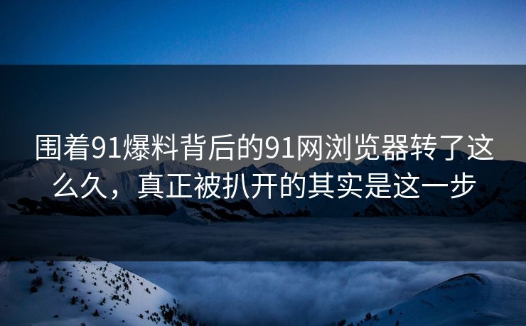 围着91爆料背后的91网浏览器转了这么久，真正被扒开的其实是这一步