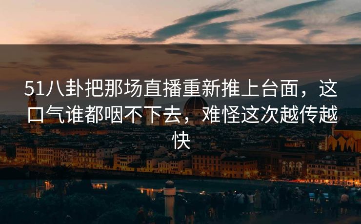 51八卦把那场直播重新推上台面，这口气谁都咽不下去，难怪这次越传越快