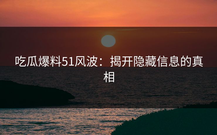 吃瓜爆料51风波：揭开隐藏信息的真相