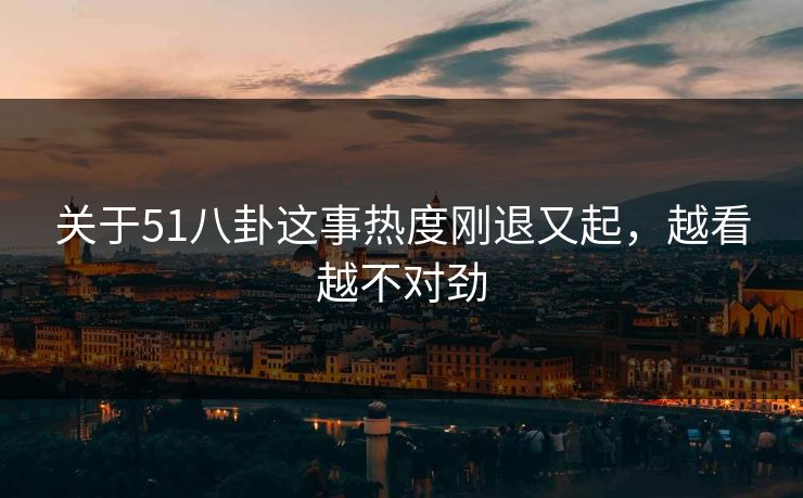 关于51八卦这事热度刚退又起，越看越不对劲