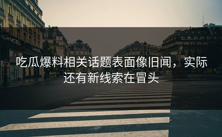 吃瓜爆料相关话题表面像旧闻，实际还有新线索在冒头