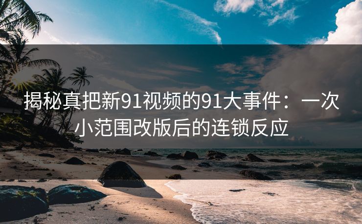 揭秘真把新91视频的91大事件：一次小范围改版后的连锁反应