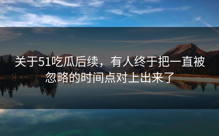 关于51吃瓜后续,有人终于把一直被忽略的时间点对上出来了 关于51吃瓜后续,有人终于把一直被忽略的时间点对上出来了