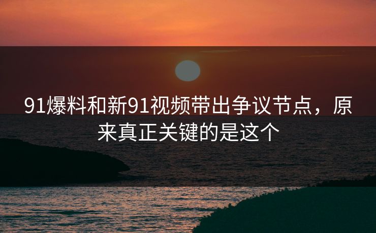 91爆料和新91视频带出争议节点，原来真正关键的是这个