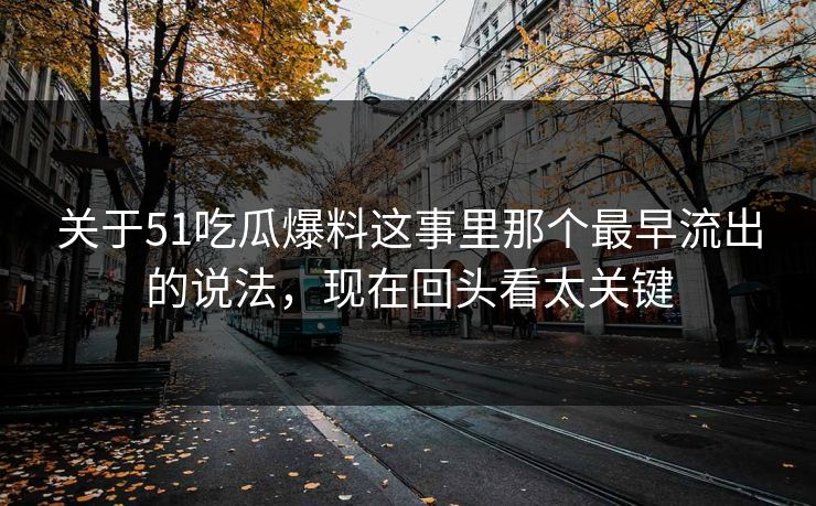 关于51吃瓜爆料这事里那个最早流出的说法，现在回头看太关键