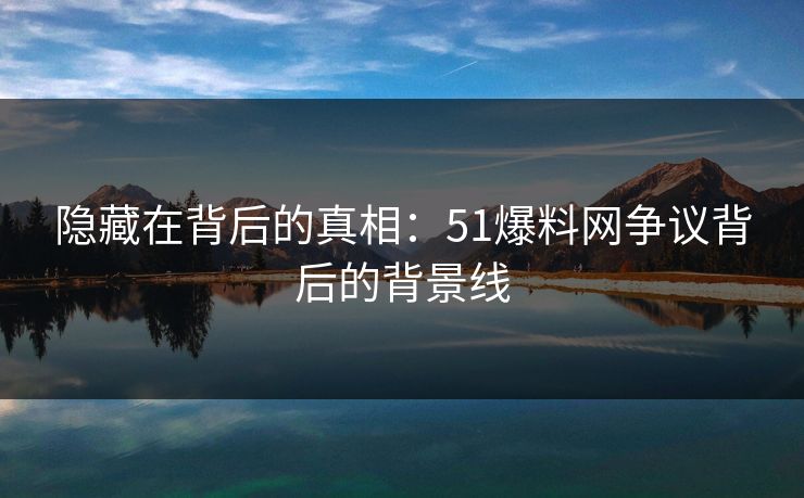 隐藏在背后的真相：51爆料网争议背后的背景线