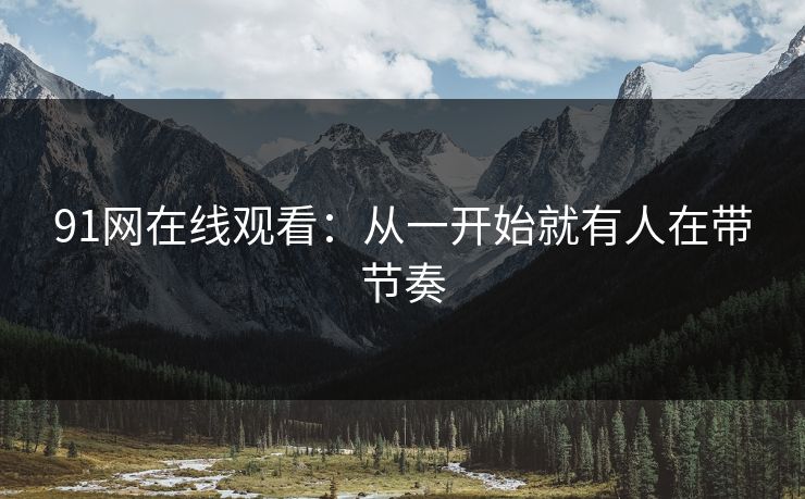 91网在线观看:从一开始就有人在带节奏 91网在线观看:从一开始就有人在带节奏