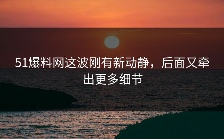 51爆料网这波刚有新动静，后面又牵出更多细节