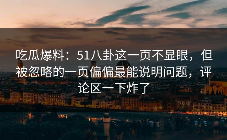 吃瓜爆料：51八卦这一页不显眼，但被忽略的一页偏偏最能说明问题，评论区一下炸了