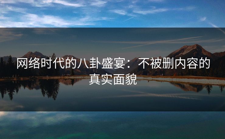 网络时代的八卦盛宴：不被删内容的真实面貌