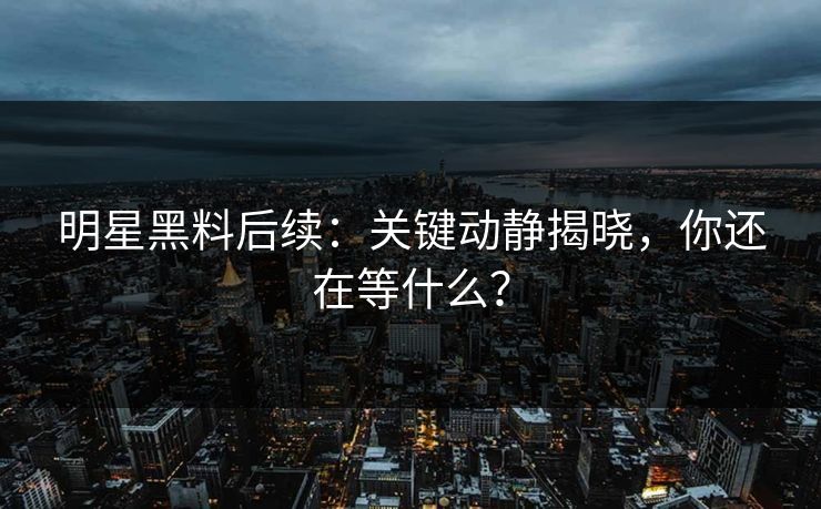 明星黑料后续:关键动静揭晓,你还在等什么? 明星黑料后续:关键动静揭晓,你还在等什么?