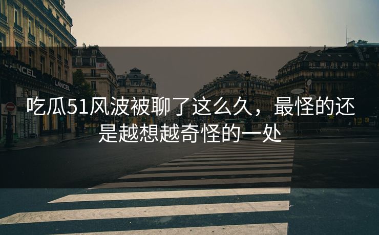 吃瓜51风波被聊了这么久，最怪的还是越想越奇怪的一处