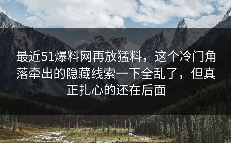 最近51爆料网再放猛料，这个冷门角落牵出的隐藏线索一下全乱了，但真正扎心的还在后面