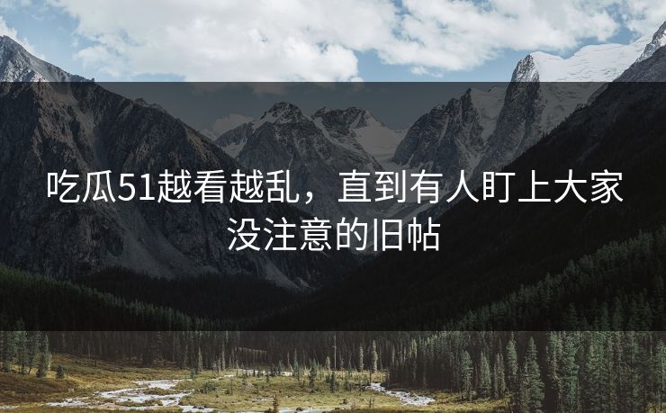吃瓜51越看越乱，直到有人盯上大家没注意的旧帖