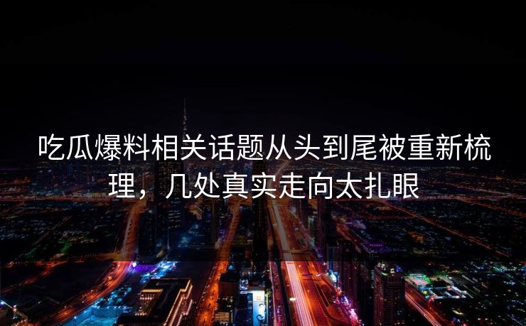 吃瓜爆料相关话题从头到尾被重新梳理，几处真实走向太扎眼