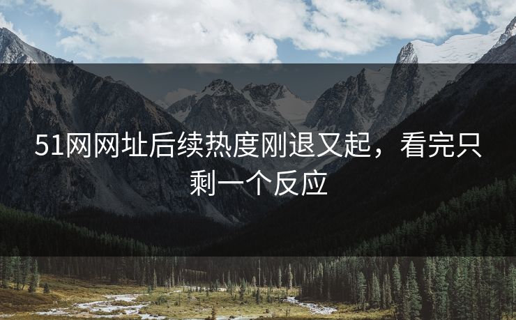 51网网址后续热度刚退又起,看完只剩一个反应 51网网址后续热度刚退又起,看完只剩一个反应
