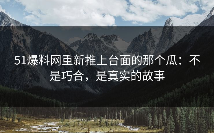 51爆料网重新推上台面的那个瓜:不是巧合,是真实的故事 51爆料网重新推上台面的那个瓜:不是巧合,是真实的故事
