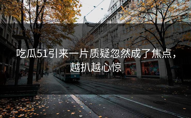 吃瓜51引来一片质疑忽然成了焦点，越扒越心惊