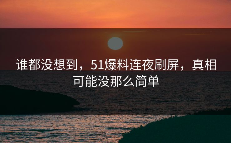 谁都没想到，51爆料连夜刷屏，真相可能没那么简单