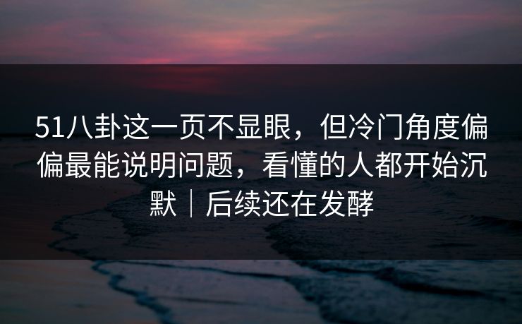 51八卦这一页不显眼,但冷门角度偏偏最能说明问题,看懂的人都开始沉默|后续还在发酵 51八卦这一页不显眼,但冷门角度偏偏最能说明问题,看懂的人都开始沉默|后续还在发酵