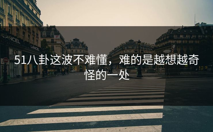 51八卦这波不难懂，难的是越想越奇怪的一处