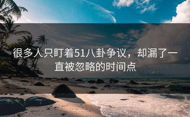 很多人只盯着51八卦争议,却漏了一直被忽略的时间点 很多人只盯着51八卦争议,却漏了一直被忽略的时间点