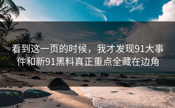 看到这一页的时候，我才发现91大事件和新91黑料真正重点全藏在边角