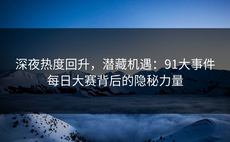 深夜热度回升，潜藏机遇：91大事件每日大赛背后的隐秘力量