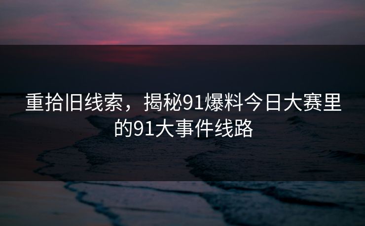 重拾旧线索，揭秘91爆料今日大赛里的91大事件线路