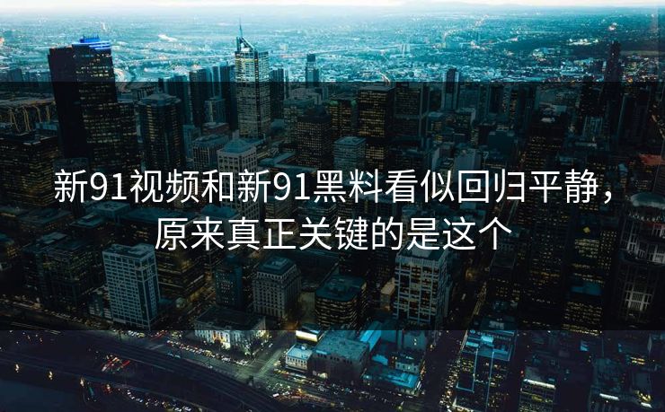 新91视频和新91黑料看似回归平静,原来真正关键的是这个 新91视频和新91黑料看似回归平静,原来真正关键的是这个