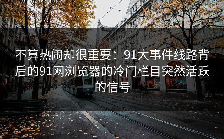 不算热闹却很重要：91大事件线路背后的91网浏览器的冷门栏目突然活跃的信号