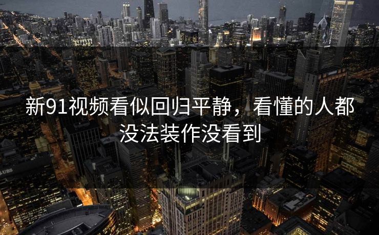 新91视频看似回归平静,看懂的人都没法装作没看到 新91视频看似回归平静,看懂的人都没法装作没看到