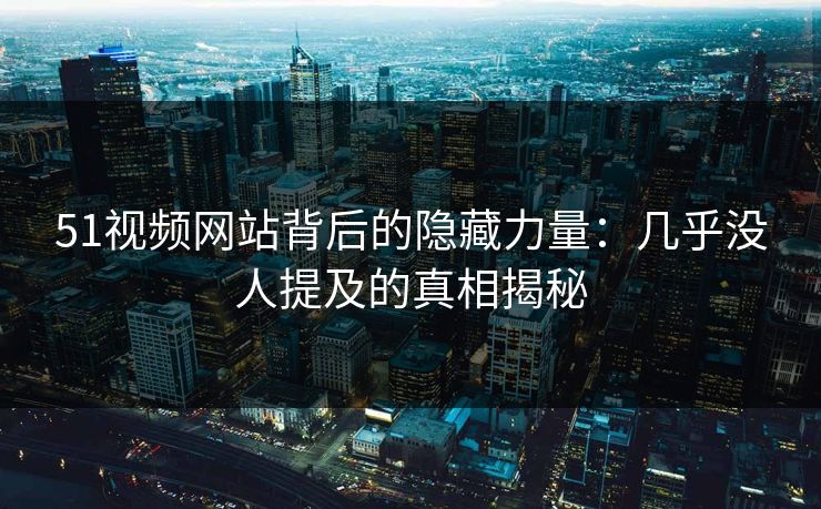 51视频网站背后的隐藏力量：几乎没人提及的真相揭秘