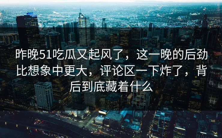 昨晚51吃瓜又起风了,这一晚的后劲比想象中更大,评论区一下炸了,背后到底藏着什么 昨晚51吃瓜又起风了,这一晚的后劲比想象中更大,评论区一下炸了,背后到底藏着什么