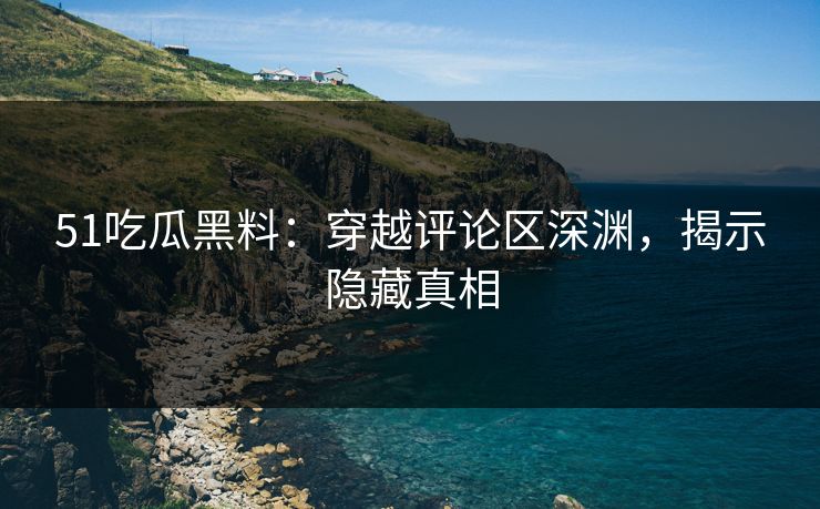 51吃瓜黑料：穿越评论区深渊，揭示隐藏真相