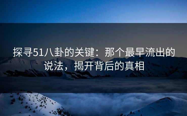探寻51八卦的关键：那个最早流出的说法，揭开背后的真相