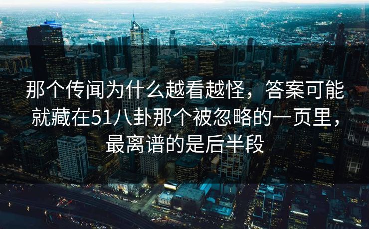 那个传闻为什么越看越怪，答案可能就藏在51八卦那个被忽略的一页里，最离谱的是后半段