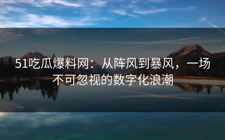 51吃瓜爆料网：从阵风到暴风，一场不可忽视的数字化浪潮