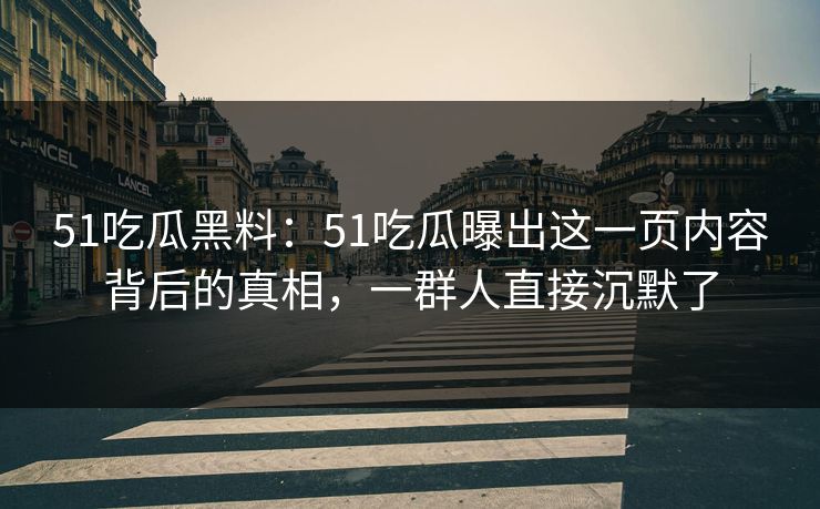 51吃瓜黑料：51吃瓜曝出这一页内容背后的真相，一群人直接沉默了