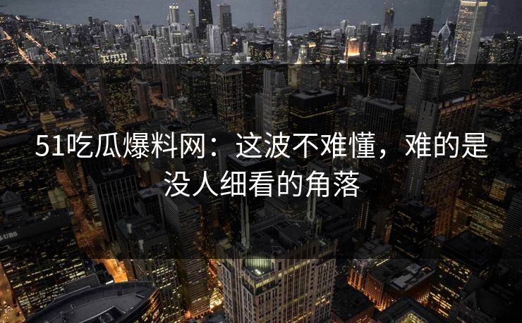 51吃瓜爆料网:这波不难懂,难的是没人细看的角落 51吃瓜爆料网:这波不难懂,难的是没人细看的角落