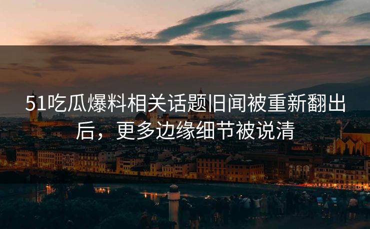 51吃瓜爆料相关话题旧闻被重新翻出后,更多边缘细节被说清 51吃瓜爆料相关话题旧闻被重新翻出后,更多边缘细节被说清