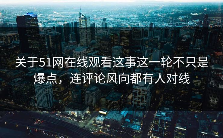 关于51网在线观看这事这一轮不只是爆点，连评论风向都有人对线
