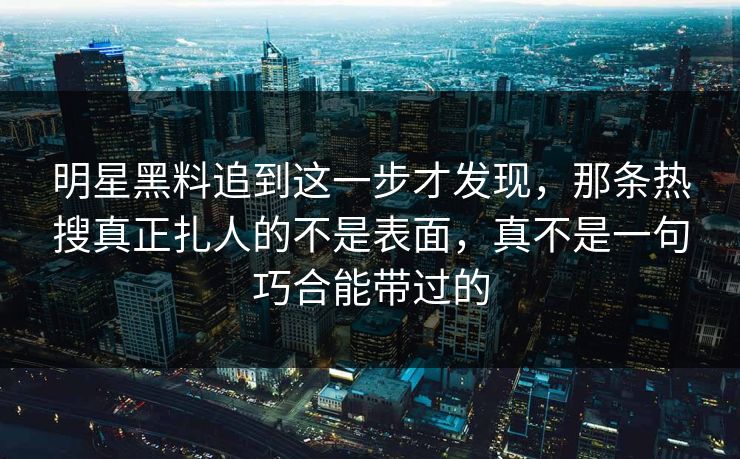明星黑料追到这一步才发现,那条热搜真正扎人的不是表面,真不是一句巧合能带过的 明星黑料追到这一步才发现,那条热搜真正扎人的不是表面,真不是一句巧合能带过的