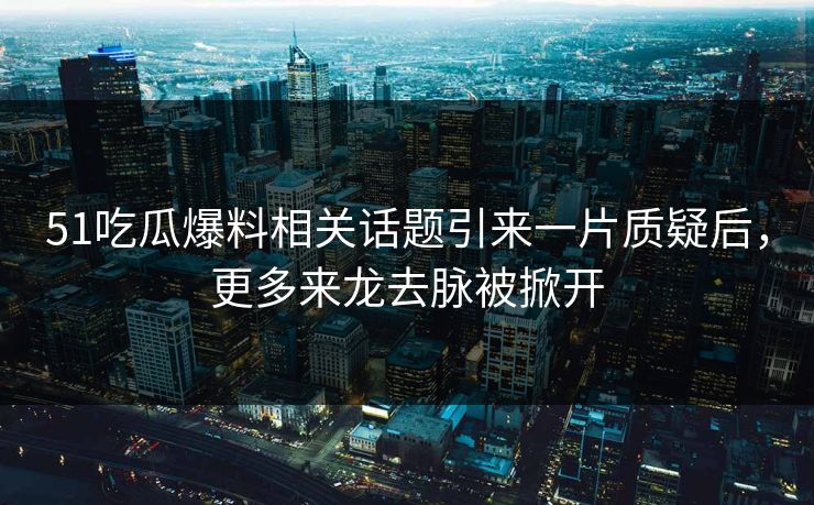 51吃瓜爆料相关话题引来一片质疑后，更多来龙去脉被掀开