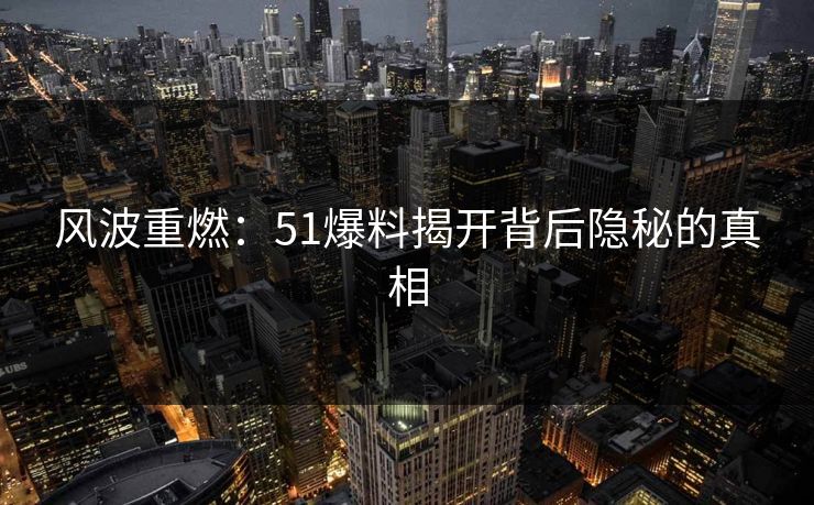 风波重燃：51爆料揭开背后隐秘的真相