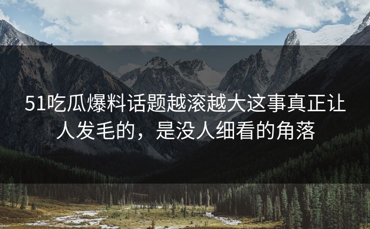 51吃瓜爆料话题越滚越大这事真正让人发毛的,是没人细看的角落 51吃瓜爆料话题越滚越大这事真正让人发毛的,是没人细看的角落