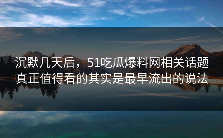 沉默几天后，51吃瓜爆料网相关话题真正值得看的其实是最早流出的说法